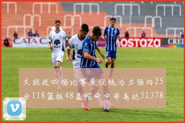 文班近四场比赛展现统治力场均25分118篮板48盖帽命中率高达513782