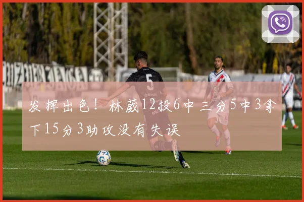 发挥出色！林葳12投6中三分5中3拿下15分3助攻没有失误