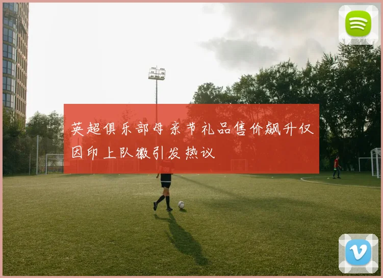 英超俱乐部母亲节礼品售价飙升仅因印上队徽引发热议
