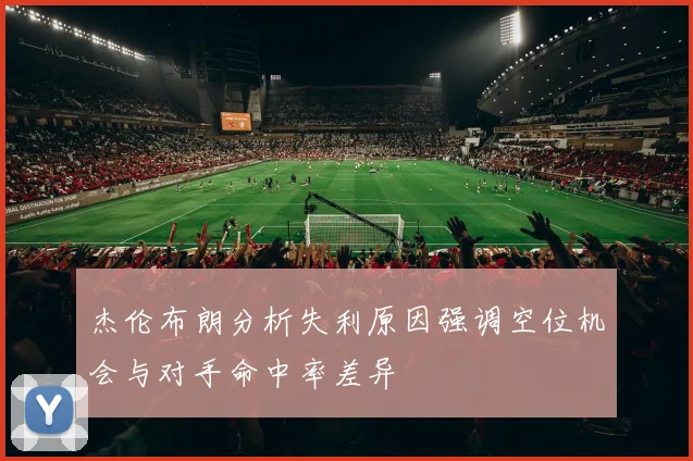 杰伦布朗分析失利原因强调空位机会与对手命中率差异