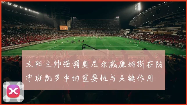 太阳主帅强调奥尼尔威廉姆斯在防守班凯罗中的重要性与关键作用