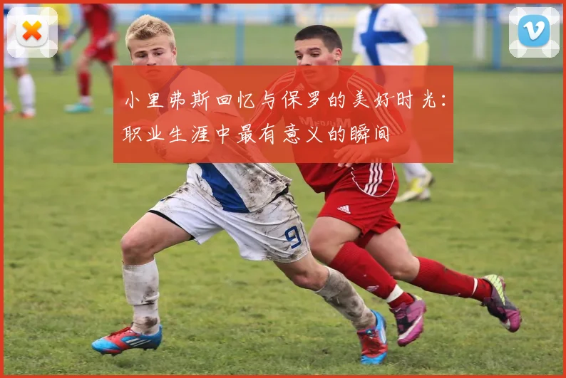 小里弗斯回忆与保罗的美好时光：职业生涯中最有意义的瞬间