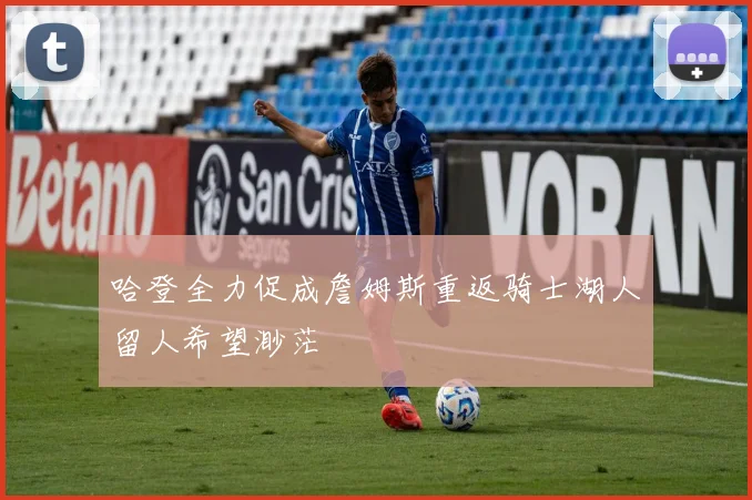 哈登全力促成詹姆斯重返骑士湖人留人希望渺茫