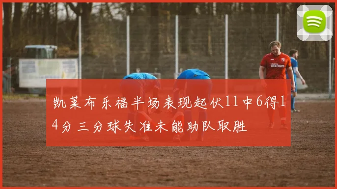 凯莱布乐福半场表现起伏11中6得14分三分球失准未能助队取胜