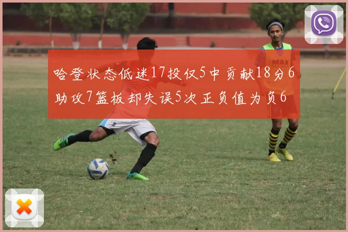 哈登状态低迷17投仅5中贡献18分6助攻7篮板却失误5次正负值为负6