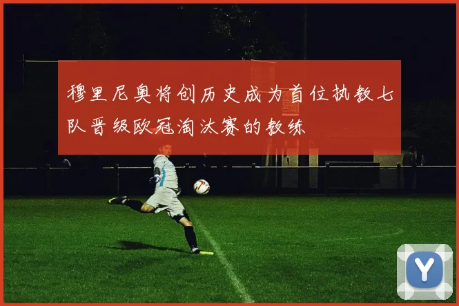穆里尼奥将创历史成为首位执教七队晋级欧冠淘汰赛的教练