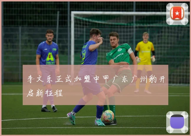 李文乐正式加盟中甲广东广州豹开启新征程