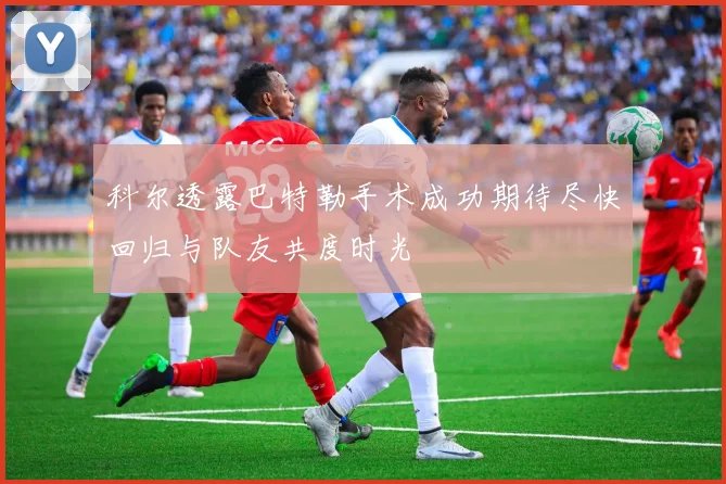 科尔透露巴特勒手术成功期待尽快回归与队友共度时光