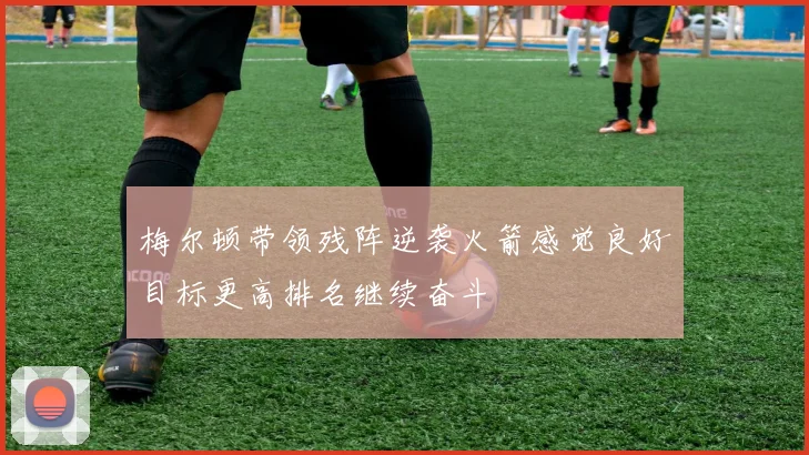 梅尔顿带领残阵逆袭火箭感觉良好目标更高排名继续奋斗