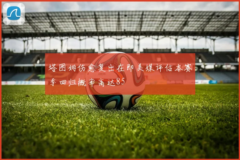 塔图姆伤愈复出在即美媒评估本赛季回归概率高达85