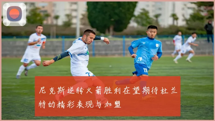 尼克斯逆转火箭胜利在望期待杜兰特的精彩表现与加盟